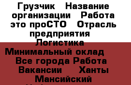 Грузчик › Название организации ­ Работа-это проСТО › Отрасль предприятия ­ Логистика › Минимальный оклад ­ 1 - Все города Работа » Вакансии   . Ханты-Мансийский,Нефтеюганск г.